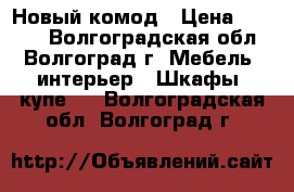 Новый комод › Цена ­ 3 500 - Волгоградская обл., Волгоград г. Мебель, интерьер » Шкафы, купе   . Волгоградская обл.,Волгоград г.